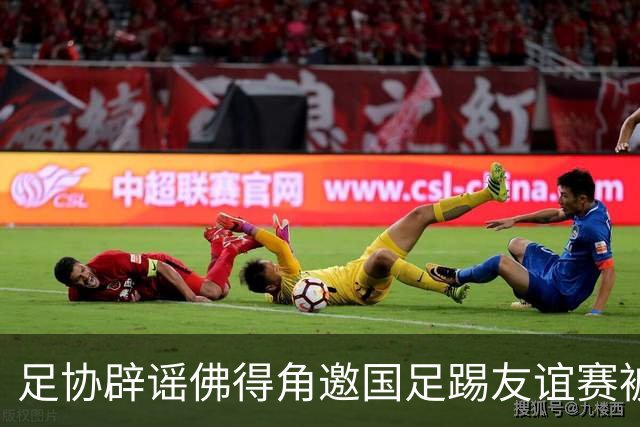 足协辟谣佛得角邀国足踢友谊赛被拒：暂未收到对方书面函件